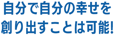 自分で自分の幸せを創り出すことは可能!